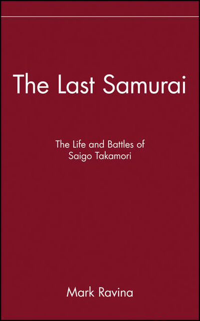 Книга: The Last Samurai. The Life and Battles of Saigo Takamori (Mark Ravina) ; John Wiley & Sons Limited