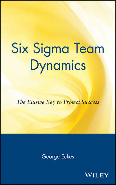 Книга: Six Sigma Team Dynamics. The Elusive Key to Project Success (George Eckes) ; John Wiley & Sons Limited