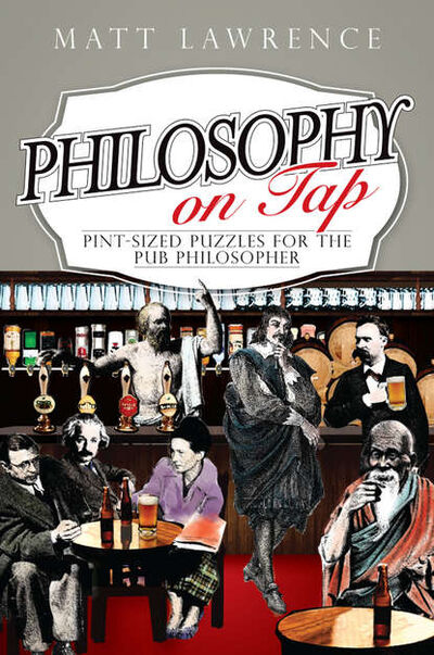 Книга: Philosophy on Tap. Pint-Sized Puzzles for the Pub Philosopher (Matt Lawrence) ; John Wiley & Sons Limited