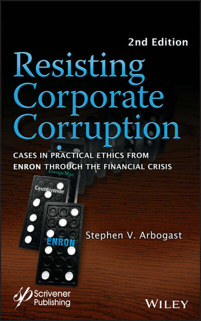 Книга: Resisting Corporate Corruption. Cases in Practical Ethics From Enron Through The Financial Crisis (Stephen Arbogast V.) ; John Wiley & Sons Limited