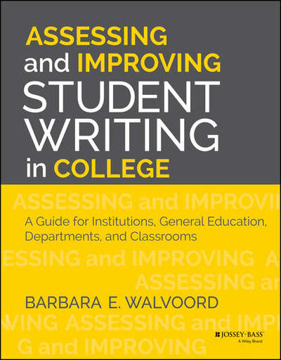 Книга: Assessing and Improving Student Writing in College. A Guide for Institutions, General Education, Departments, and Classrooms (Barbara Walvoord E.) ; John Wiley & Sons Limited
