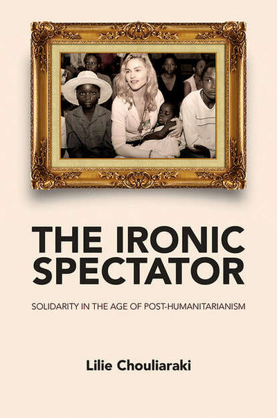 Книга: The Ironic Spectator. Solidarity in the Age of Post-Humanitarianism (Lilie Chouliaraki) ; John Wiley & Sons Limited