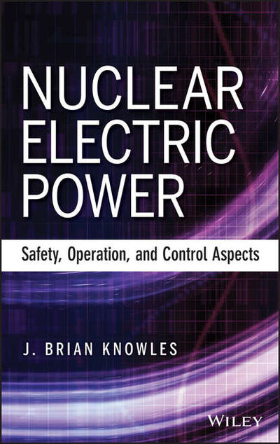 Книга: Nuclear Electric Power. Safety, Operation, and Control Aspects (J. Knowles Brian) ; John Wiley & Sons Limited