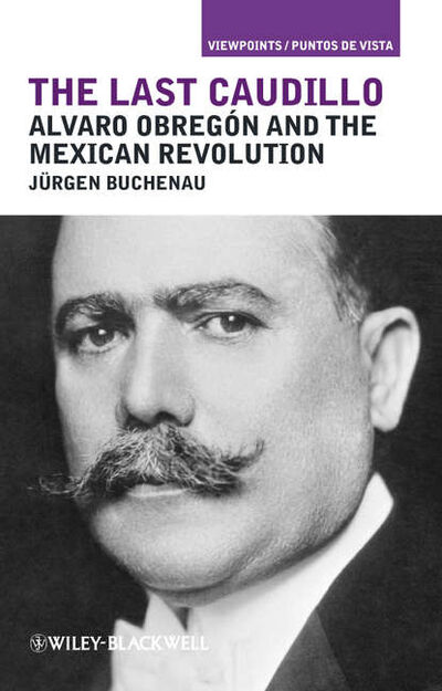 Книга: The Last Caudillo. Alvaro Obregón and the Mexican Revolution (Jurgen Buchenau) ; John Wiley & Sons Limited