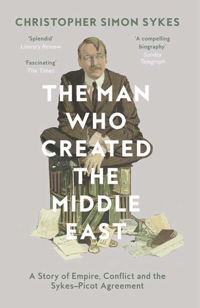 Книга: The Man Who Created the Middle East: A Story of Empire, Conflict and the Sykes-Picot Agreement (Christopher Sykes Simon) ; HarperCollins