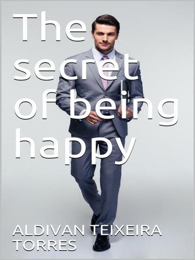 Книга: The Secret Of Being Happy (Aldivan Teixeira Torres) ; Tektime S.r.l.s.