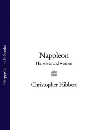Книга: Napoleon: His Wives and Women (Christopher Hibbert) ; HarperCollins