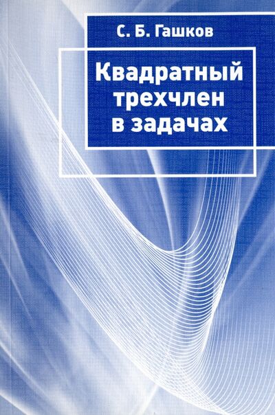 Книга: Квадратный трехчлен в задачах (Гашков Сергей Борисович) ; МЦНМО, 2015 