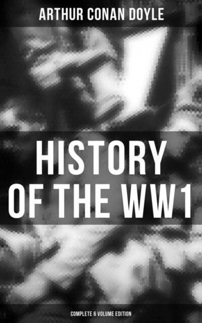 Книга: History of the WW1 (Complete 6 Volume Edition) (Arthur Conan Doyle) ; Bookwire