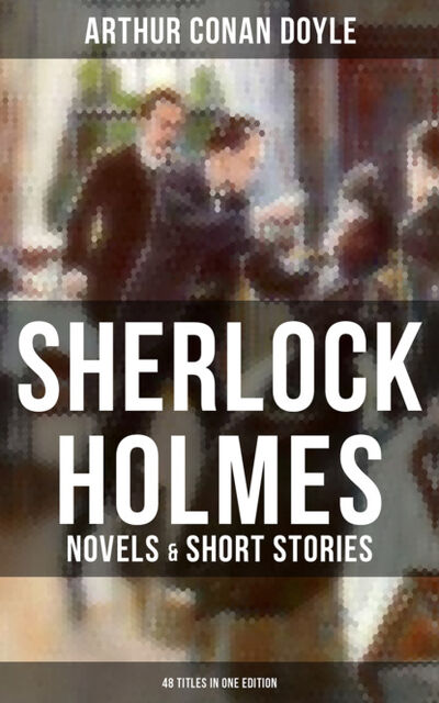 Книга: Sherlock Holmes: Novels & Short Stories (48 Titles in One Edition) (Arthur Conan Doyle) ; Bookwire