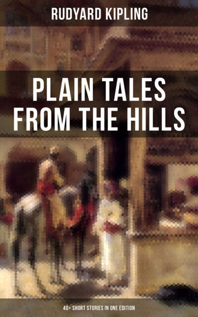 Книга: Plain Tales From The Hills (40+ Short Stories in One Edition) (Редьярд Джозеф Киплинг) ; Bookwire