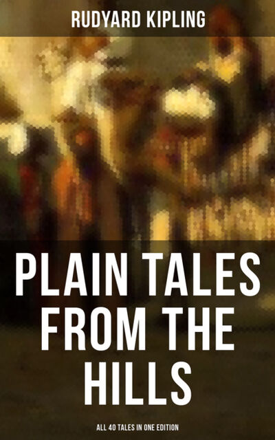 Книга: Plain Tales from the Hills - All 40 Tales in One Edition (Редьярд Джозеф Киплинг) ; Bookwire