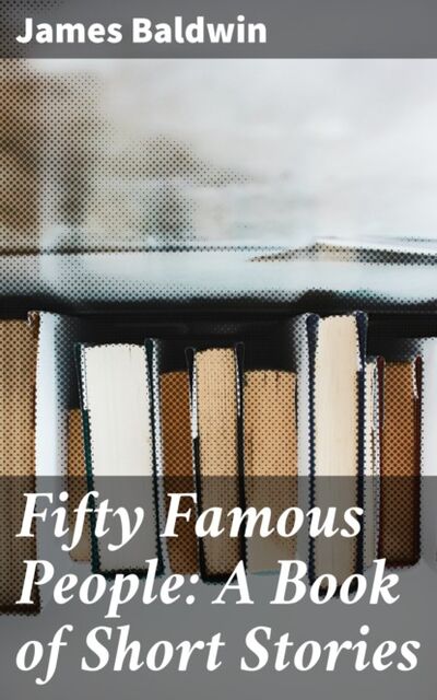 Книга: Fifty Famous People: A Book of Short Stories (James Baldwin) ; Bookwire