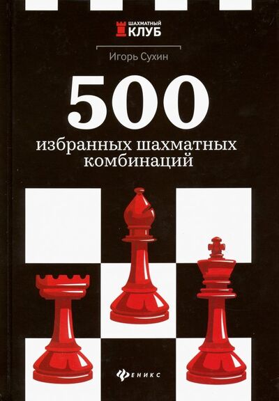 Книга: 500 избранных шахматных комбинаций (Сухин Игорь Георгиевич) ; Феникс, 2020 