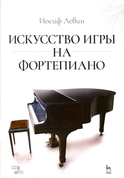 Книга: Искусство игры на фортепиано. Учебное пособие (Левин Иосиф) ; Планета музыки, 2022 