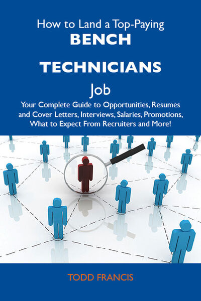 Книга: How to Land a Top-Paying Bench technicians Job: Your Complete Guide to Opportunities, Resumes and Cover Letters, Interviews, Salaries, Promotions, What to Expect From Recruiters and More (Francis Todd) ; Ingram
