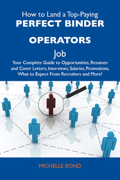 Книга: How to Land a Top-Paying Perfect binder operators Job: Your Complete Guide to Opportunities, Resumes and Cover Letters, Interviews, Salaries, Promotions, What to Expect From Recruiters and More (Bond Michelle) ; Ingram