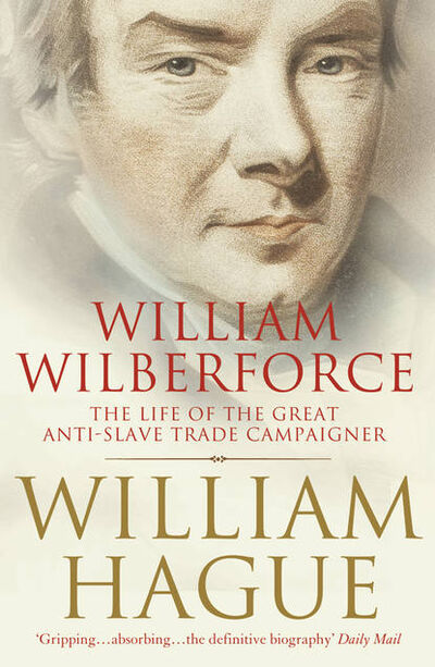 Книга: William Wilberforce: The Life of the Great Anti-Slave Trade Campaigner (William Hague) ; HarperCollins