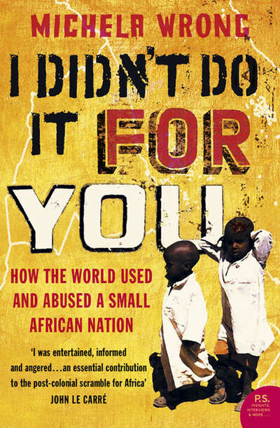 Книга: I Didn’t Do It For You: How the World Used and Abused a Small African Nation (Michela Wrong) ; HarperCollins