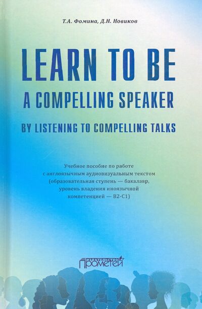 Книга: Learn to Be a Compelling Speaker by Listening to Compelling Talks (Фомина Татьяна Анатольевна, Новиков Дмитрий Николаевич) ; Прометей, 2020 