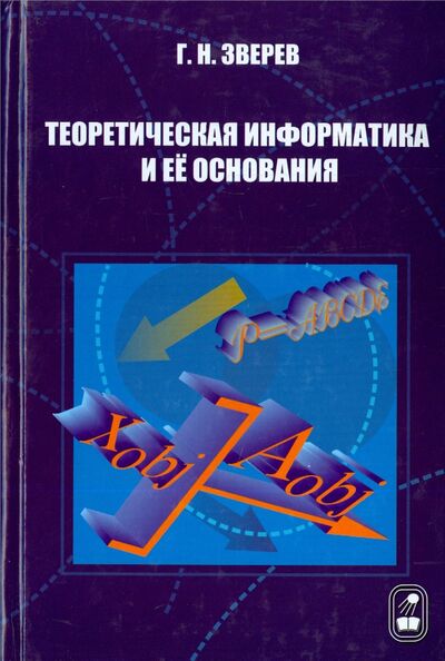 Книга: Теоретическая информатика и ее основания. В 2-х томах. Том 1 (Зверев Геннадий Никифорович) ; Физматлит, 2007 