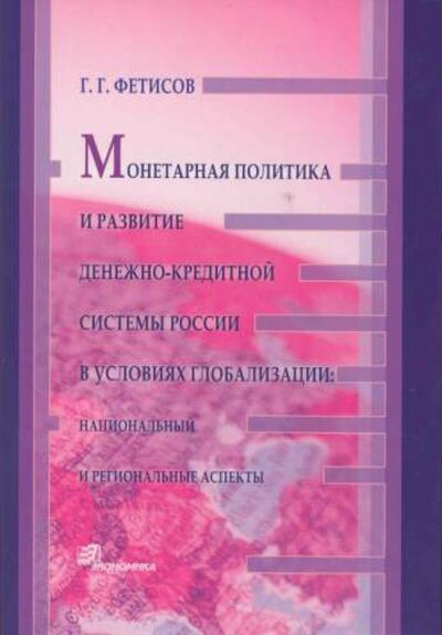 Книга: Монетарная политика и развитие денежно-кредитной системы России в условиях глобализации (Фетисов Глеб Геннадьевич) ; Экономика, 2006 