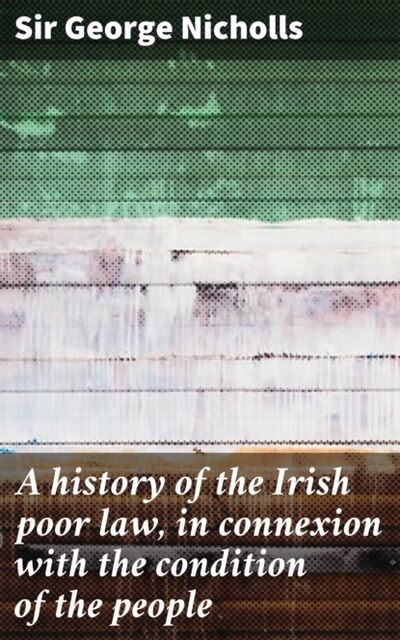 Книга: A history of the Irish poor law, in connexion with the condition of the people (George Sir Nicholls) ; Bookwire