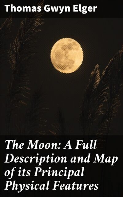 Книга: The Moon: A Full Description and Map of its Principal Physical Features (Thomas Gwyn Elger) ; Bookwire