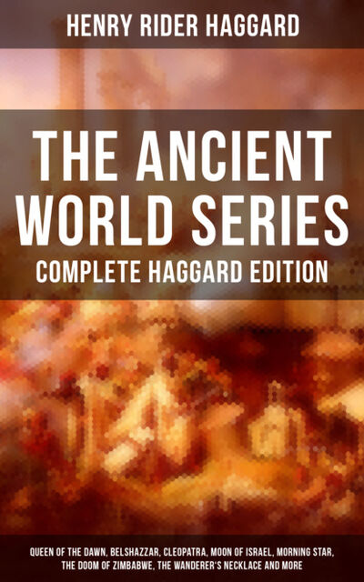 Книга: THE ANCIENT WORLD SERIES - Complete Haggard Edition (Henry Rider Haggard) ; Bookwire