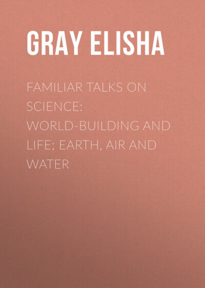 Книга: Familiar Talks on Science: World-Building and Life; Earth, Air and Water (Gray Elisha) ; Bookwire