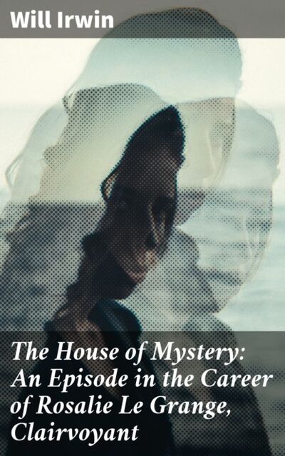 Книга: The House of Mystery: An Episode in the Career of Rosalie Le Grange, Clairvoyant (Will Irwin) ; Bookwire