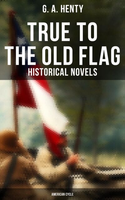 Книга: True to the Old Flag (Historical Novels - American Cycle) (G. A. Henty) ; Bookwire