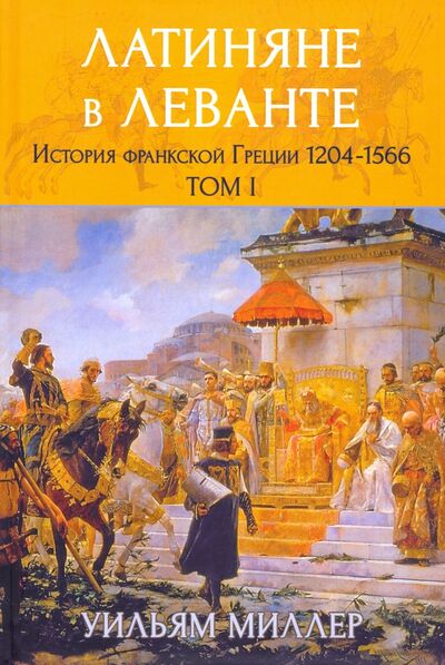 Книга: Латиняне в Леванте. История франкской Греции (1204-1566). Том 1 (Миллер Уильям) ; Клио, 2019 