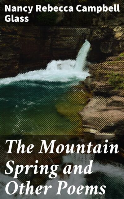 Книга: The Mountain Spring and Other Poems (Nancy Rebecca Campbell Glass) ; Bookwire