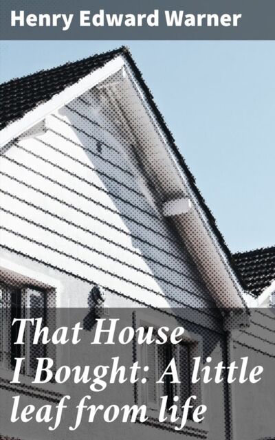 Книга: That House I Bought: A little leaf from life (Henry Edward Warner) ; Bookwire
