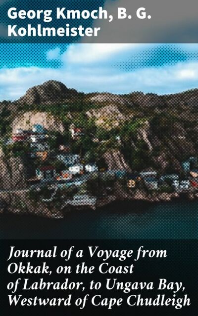 Книга: Journal of a Voyage from Okkak, on the Coast of Labrador, to Ungava Bay, Westward of Cape Chudleigh (B. G. Kohlmeister) ; Bookwire