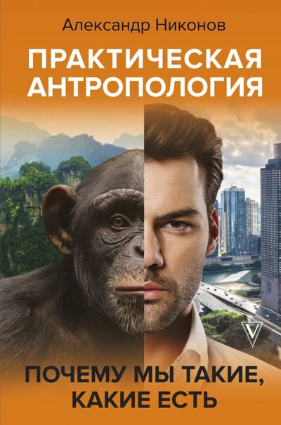 Книга: Практическая антропология. Почему мы такие, какие есть (Никонов Александр Петрович) ; АСТ, 2021 