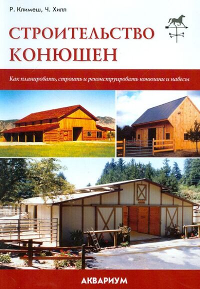Книга: Строительство конюшен. Как планировать, строить и реконструировать конюшни и навесы (Климеш Ричард, Хилл Черри) ; Аквариум-Принт, 2011 
