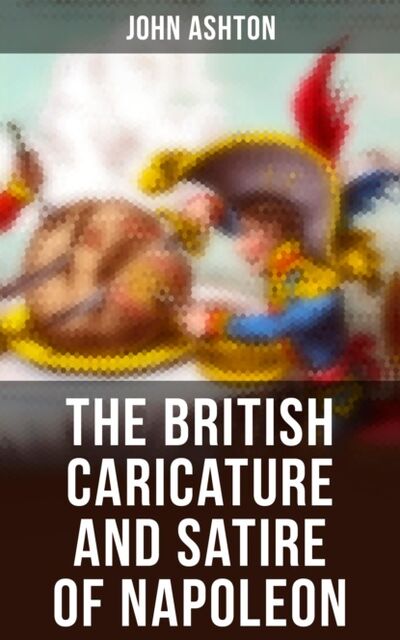 Книга: The British Caricature and Satire of Napoleon (John Ashton) ; Bookwire