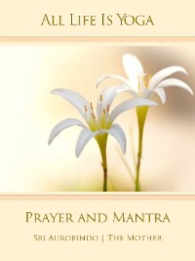 Книга: All Life Is Yoga: Prayer and Mantra (Sri Aurobindo) ; Автор