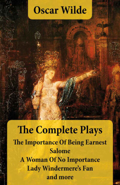 Книга: The Complete Plays: The Importance Of Being Earnest + Salome + A Woman Of No Importance + Lady Windermere's Fan and more (Оскар Уайльд) ; Bookwire