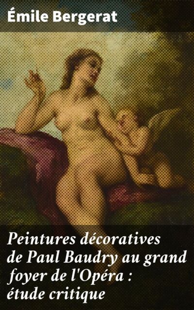 Книга: Peintures décoratives de Paul Baudry au grand foyer de l'Opéra : étude critique (Emile Bergerat) ; Bookwire