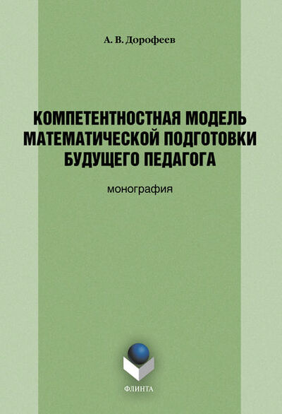 Книга: Компетентностная модель математической подготовки будущего педагога (А. В. Дорофеев) ; ФЛИНТА, 2022 