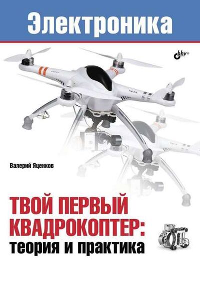 Книга: Твой первый квадрокоптер: теория и практика (Валерий Станиславович Яценков) ; БХВ, 2015 