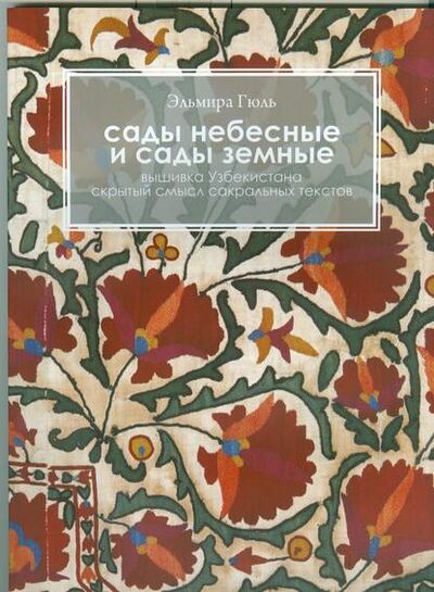 Книга: Сады небесные и сады земные. Вышивка Узбекистана. Скрытый смысл сакральных текстов (Эльмира Гюль) ; Марджани, 2013 