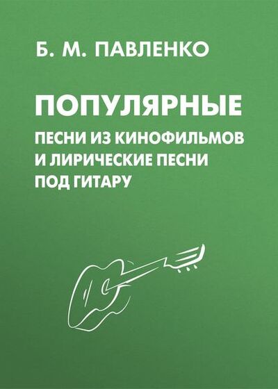 Книга: Популярные песни из кинофильмов и лирические песни под гитару (Б. М. Павленко) ; Автор, 2011 