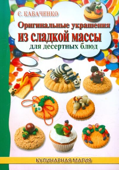 Книга: Оригинальные украшения из сладкой массы для десертных блюд (Кабаченко Сергей Борисович) ; Феникс, 2012 