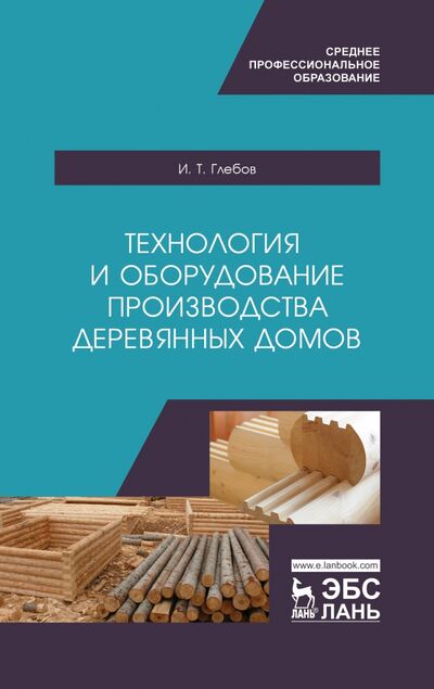Книга: Технология и оборудование производства деревянных домов. Учебное пособие (Глебов Иван Тихонович) ; Лань, 2021 