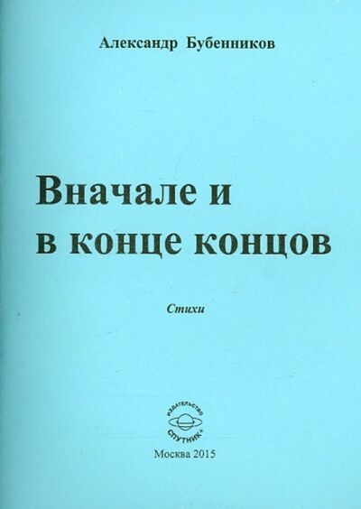 Книга: Вначале и в конце концов. Стихи (Бубенников Александр Николаевич) ; Спутник+, 2015 