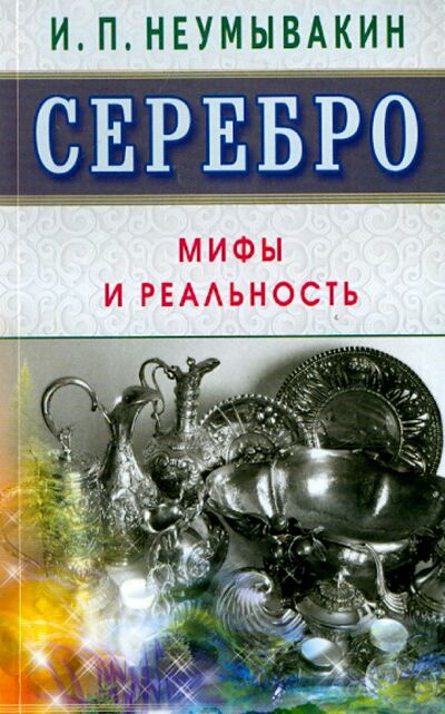 Книга: Серебро. Мифы и реальность (Неумывакин Иван Павлович) ; Диля, 2019 